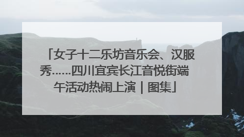 女子十二乐坊音乐会、汉服秀……四川宜宾长江音悦街端午活动热闹上演｜图集