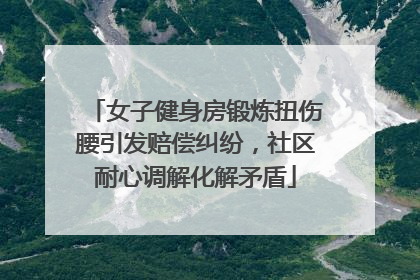 女子健身房锻炼扭伤腰引发赔偿纠纷，社区耐心调解化解矛盾