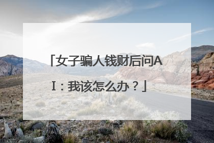女子骗人钱财后问AI：我该怎么办？