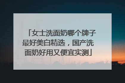 女士洗面奶哪个牌子最好美白精选，国产洗面奶好用又便宜实测