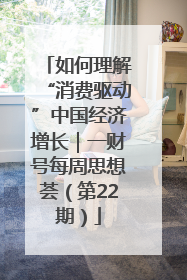 如何理解“消费驱动”中国经济增长｜一财号每周思想荟（第22期）