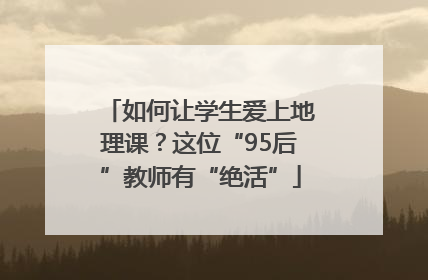 如何让学生爱上地理课？这位“95后”教师有“绝活”