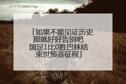 如果不能见证历史 那就好好告别吧 国足1比0胜巴林结束世预赛征程