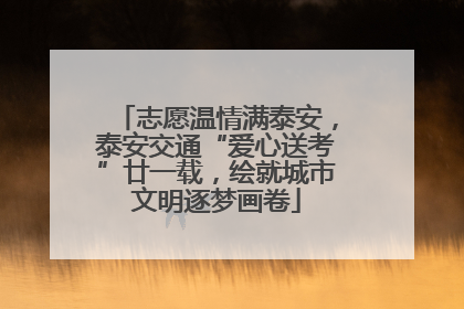 志愿温情满泰安，泰安交通“爱心送考”廿一载，绘就城市文明逐梦画卷