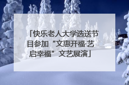 快乐老人大学选送节目参加“文惠开福·艺启幸福”文艺展演