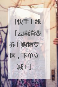 快手上线「云南消费券」购物专区，下单立减！