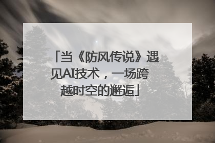 当《防风传说》遇见AI技术，一场跨越时空的邂逅