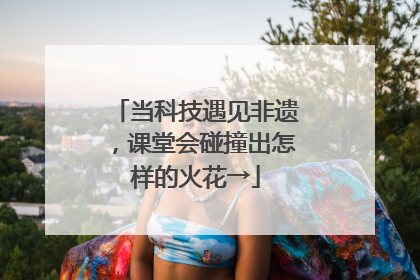 当科技遇见非遗，课堂会碰撞出怎样的火花→