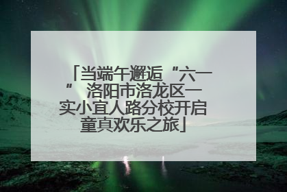 当端午邂逅“六一” 洛阳市洛龙区一实小宜人路分校开启童真欢乐之旅