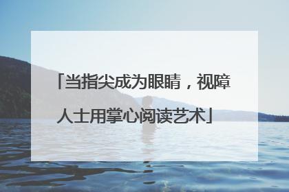 当指尖成为眼睛，视障人士用掌心阅读艺术