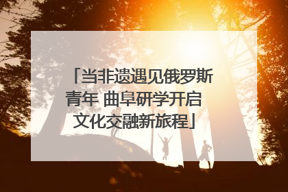 当非遗遇见俄罗斯青年 曲阜研学开启文化交融新旅程