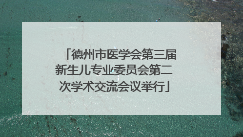 德州市医学会第三届新生儿专业委员会第二次学术交流会议举行