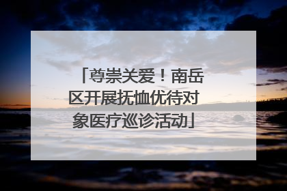 尊崇关爱！南岳区开展抚恤优待对象医疗巡诊活动