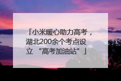 小米暖心助力高考，湖北200余个考点设立 “高考加油站”