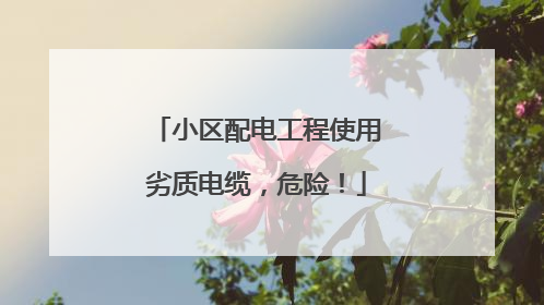 小区配电工程使用劣质电缆，危险！