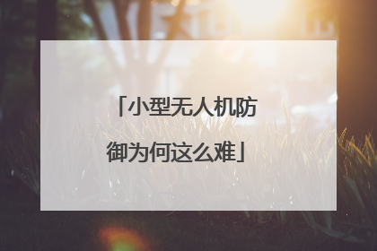 小型无人机防御为何这么难