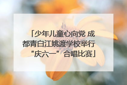 少年儿童心向党 成都青白江姚渡学校举行“庆六一”合唱比赛