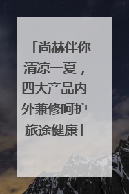 尚赫伴你清凉一夏，四大产品内外兼修呵护旅途健康
