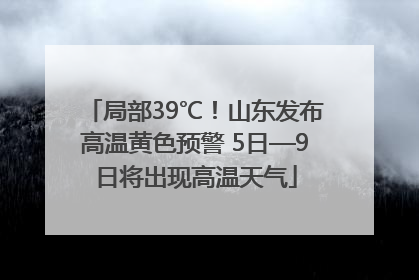 局部39℃！山东发布高温黄色预警 5日—9日将出现高温天气