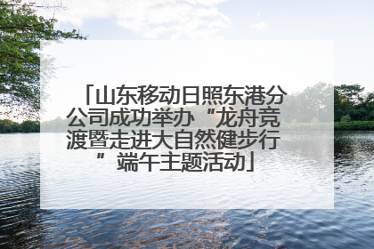 山东移动日照东港分公司成功举办“龙舟竞渡暨走进大自然健步行”端午主题活动