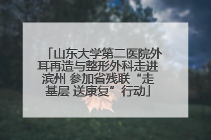 山东大学第二医院外耳再造与整形外科走进滨州 参加省残联“走基层 送康复”行动