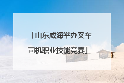 山东威海举办叉车司机职业技能竞赛