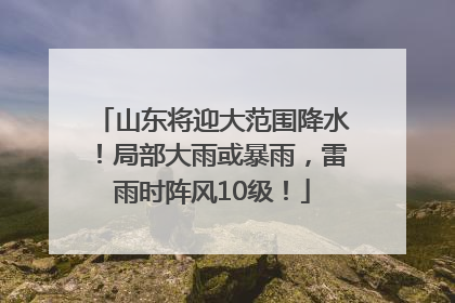 山东将迎大范围降水！局部大雨或暴雨，雷雨时阵风10级！
