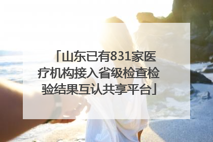 山东已有831家医疗机构接入省级检查检验结果互认共享平台