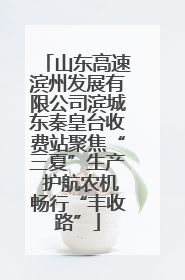 山东高速滨州发展有限公司滨城东秦皇台收费站聚焦“三夏”生产 护航农机畅行“丰收路”