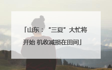 山东：“三夏”大忙将开始 机收减损在田间