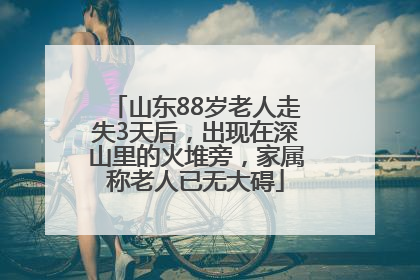 山东88岁老人走失3天后，出现在深山里的火堆旁，家属称老人已无大碍