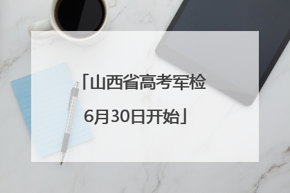 山西省高考军检6月30日开始
