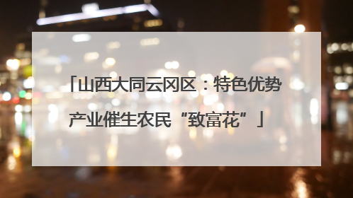 山西大同云冈区：特色优势产业催生农民“致富花”