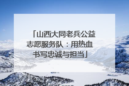 山西大同老兵公益志愿服务队：用热血书写忠诚与担当