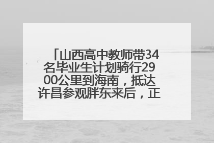 山西高中教师带34名毕业生计划骑行2900公里到海南，抵达许昌参观胖东来后，正式开启骑行之旅