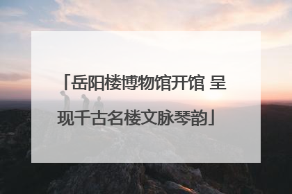 岳阳楼博物馆开馆 呈现千古名楼文脉琴韵