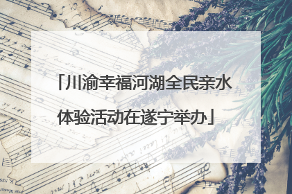 川渝幸福河湖全民亲水体验活动在遂宁举办