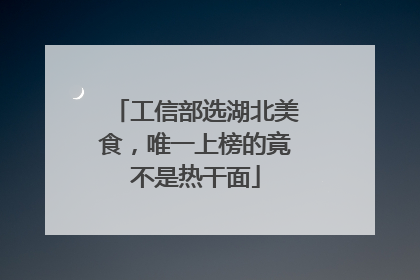 工信部选湖北美食，唯一上榜的竟不是热干面