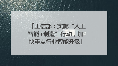 工信部：实施“人工智能+制造”行动，加快重点行业智能升级