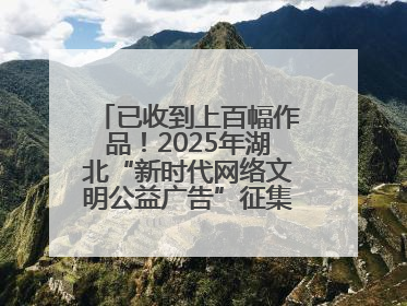 已收到上百幅作品！2025年湖北“新时代网络文明公益广告”征集活动火热进行中