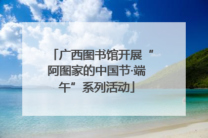 广西图书馆开展“阿图家的中国节·端午”系列活动
