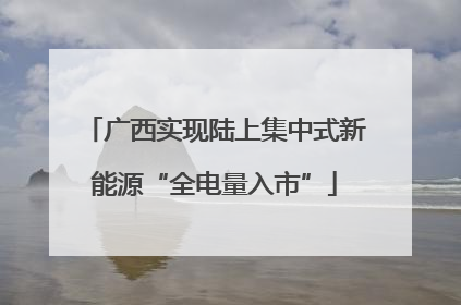 广西实现陆上集中式新能源“全电量入市”