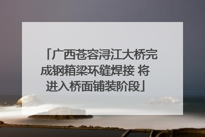 广西苍容浔江大桥完成钢箱梁环缝焊接 将进入桥面铺装阶段