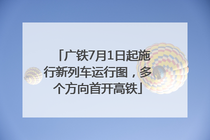 广铁7月1日起施行新列车运行图，多个方向首开高铁