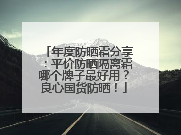年度防晒霜分享：平价防晒隔离霜哪个牌子最好用？良心国货防晒！
