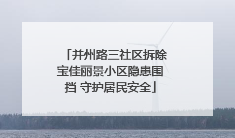 并州路三社区拆除宝佳丽景小区隐患围挡 守护居民安全