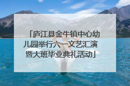 庐江县金牛镇中心幼儿园举行六一文艺汇演暨大班毕业典礼活动