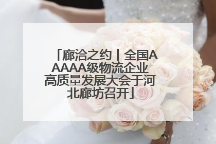 廊洽之约丨全国AAAAA级物流企业高质量发展大会于河北廊坊召开