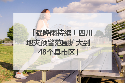 强降雨持续！四川地灾预警范围扩大到48个县市区
