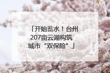 开始蓄水！台州207亩云湖构筑城市“双保险”